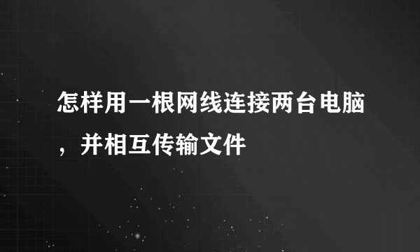 怎样用一根网线连接两台电脑，并相互传输文件