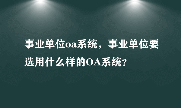 事业单位oa系统，事业单位要选用什么样的OA系统？