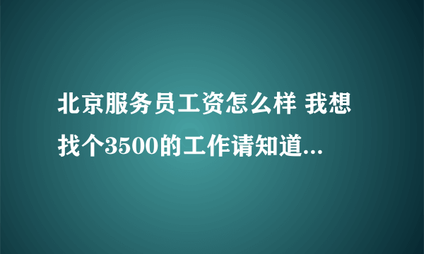 北京服务员工资怎么样 我想找个3500的工作请知道的朋友告诉一下