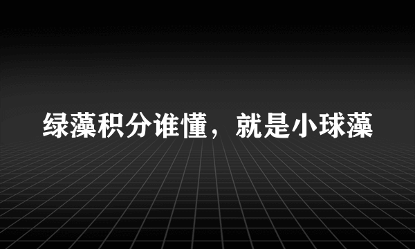 绿藻积分谁懂，就是小球藻