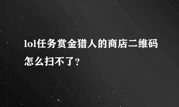 lol任务赏金猎人的商店二维码怎么扫不了？