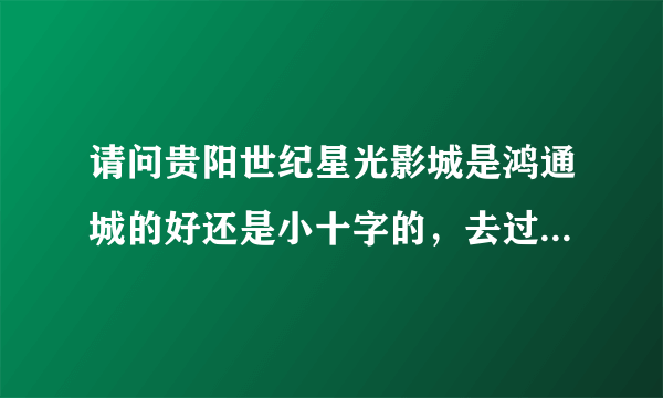 请问贵阳世纪星光影城是鸿通城的好还是小十字的，去过的告一声