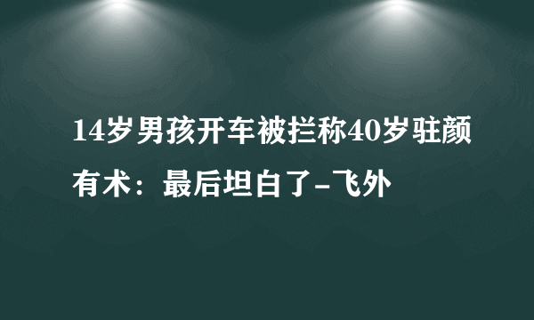 14岁男孩开车被拦称40岁驻颜有术：最后坦白了-飞外