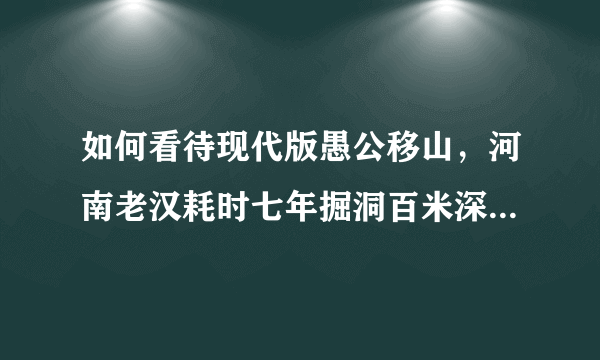 如何看待现代版愚公移山，河南老汉耗时七年掘洞百米深挖出水井？