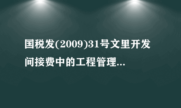 国税发(2009)31号文里开发间接费中的工程管理费包括哪些？