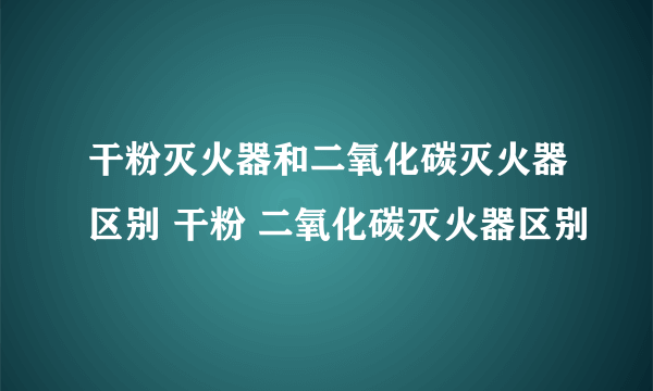 干粉灭火器和二氧化碳灭火器区别 干粉 二氧化碳灭火器区别