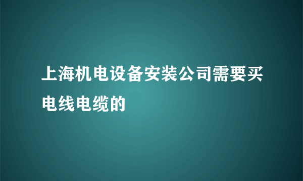 上海机电设备安装公司需要买电线电缆的