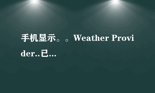 手机显示。。Weather Provider..已经停止运行是啥意思？