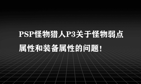 PSP怪物猎人P3关于怪物弱点属性和装备属性的问题！