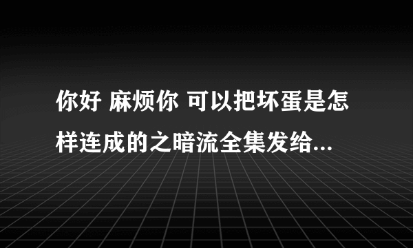 你好 麻烦你 可以把坏蛋是怎样连成的之暗流全集发给我吗 谢谢 你