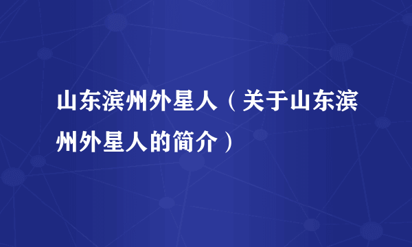 山东滨州外星人（关于山东滨州外星人的简介）