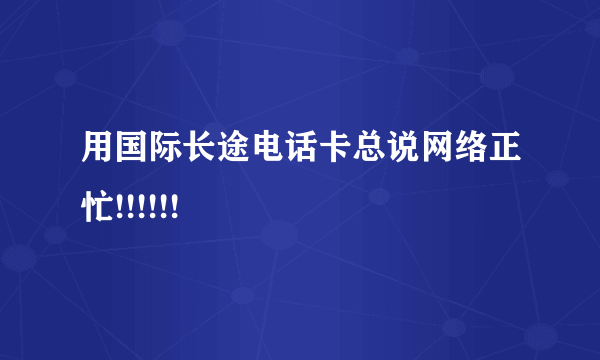 用国际长途电话卡总说网络正忙!!!!!!