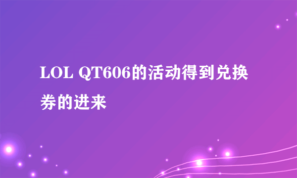 LOL QT606的活动得到兑换券的进来