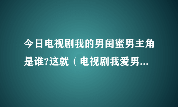 今日电视剧我的男闺蜜男主角是谁?这就（电视剧我爱男闺蜜中，方依依怀了谁的孩子）