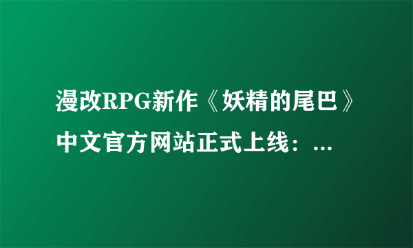 漫改RPG新作《妖精的尾巴》中文官方网站正式上线：游戏内容丰富！