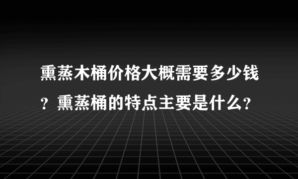 熏蒸木桶价格大概需要多少钱？熏蒸桶的特点主要是什么？