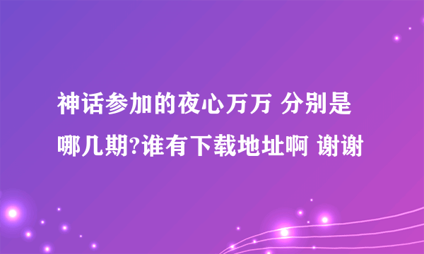 神话参加的夜心万万 分别是哪几期?谁有下载地址啊 谢谢