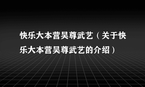 快乐大本营吴尊武艺（关于快乐大本营吴尊武艺的介绍）