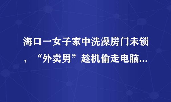 海口一女子家中洗澡房门未锁，“外卖男”趁机偷走电脑，你怎么看？