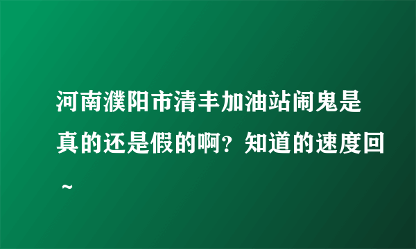 河南濮阳市清丰加油站闹鬼是真的还是假的啊？知道的速度回～