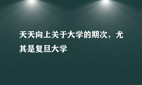 天天向上关于大学的期次，尤其是复旦大学