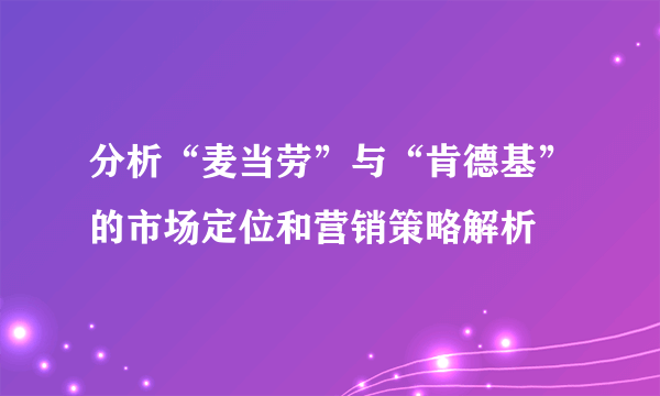 分析“麦当劳”与“肯德基”的市场定位和营销策略解析