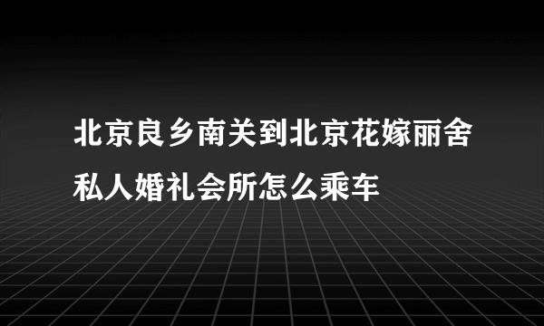 北京良乡南关到北京花嫁丽舍私人婚礼会所怎么乘车