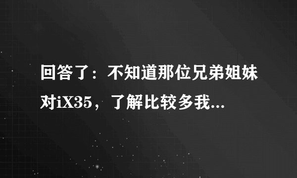 回答了：不知道那位兄弟姐妹对iX35，了解比较多我定是1.4T，但车架又是18年的，你知道这车怎么样？
我买的是2.0自吸，6AT变速箱！自动智勇畅享版？