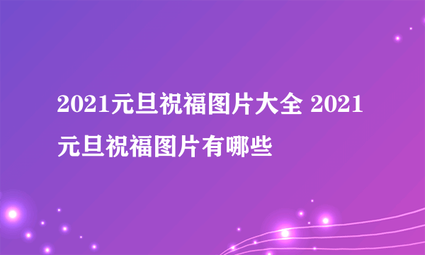 2021元旦祝福图片大全 2021元旦祝福图片有哪些