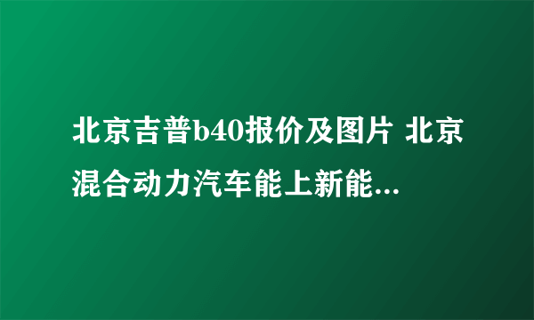 北京吉普b40报价及图片 北京混合动力汽车能上新能源牌照吗