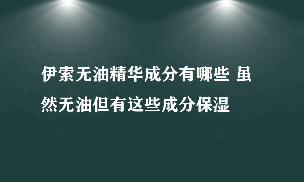 伊索无油精华成分有哪些 虽然无油但有这些成分保湿