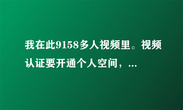 我在此9158多人视频里。视频认证要开通个人空间，请高手帮帮我怎么开通？