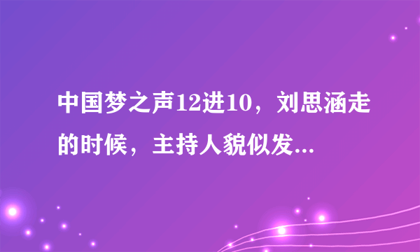 中国梦之声12进10，刘思涵走的时候，主持人貌似发脾气，而且甩耳机，什么情况？求内幕~~~