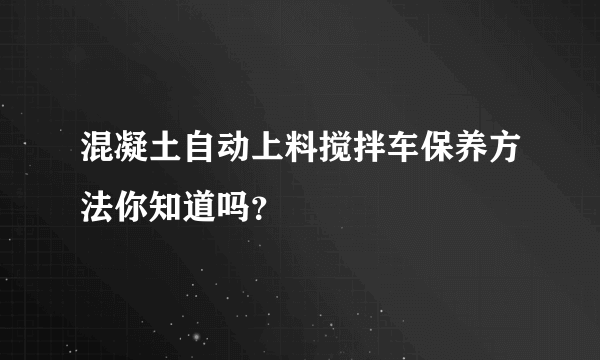 混凝土自动上料搅拌车保养方法你知道吗？