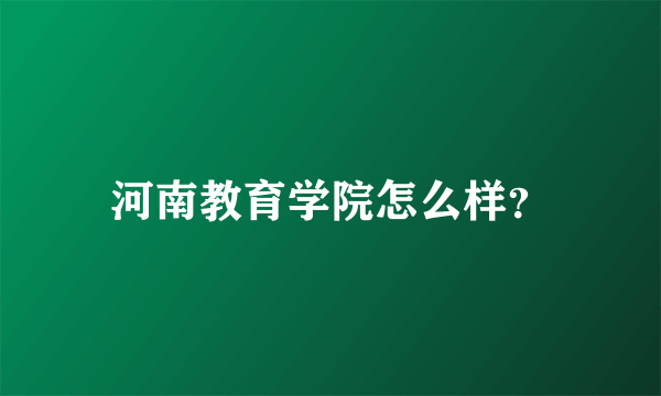 河南教育学院怎么样？