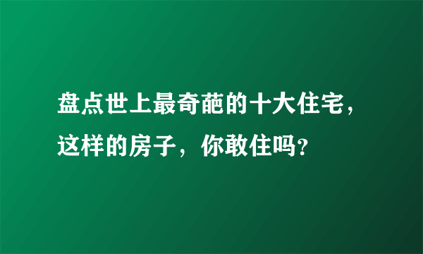 盘点世上最奇葩的十大住宅，这样的房子，你敢住吗？