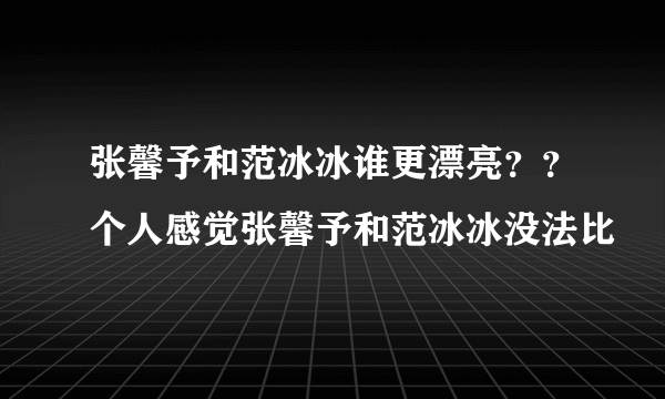 张馨予和范冰冰谁更漂亮？？个人感觉张馨予和范冰冰没法比