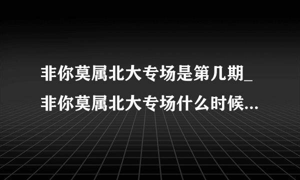 非你莫属北大专场是第几期_非你莫属北大专场什么时候播出-飞外网