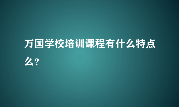 万国学校培训课程有什么特点么？