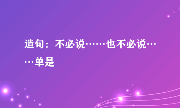 造句：不必说……也不必说……单是