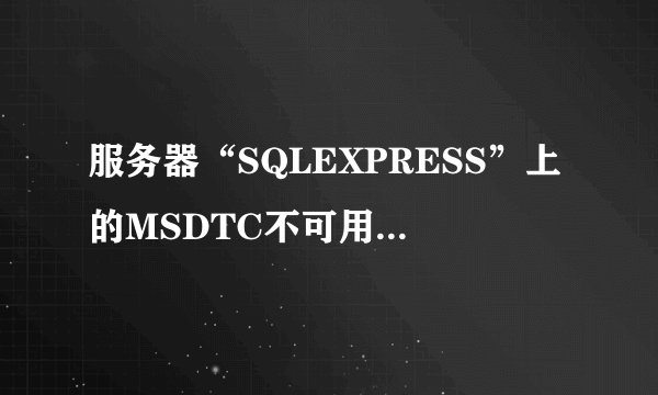 服务器“SQLEXPRESS”上的MSDTC不可用什么意思