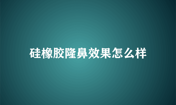 硅橡胶隆鼻效果怎么样