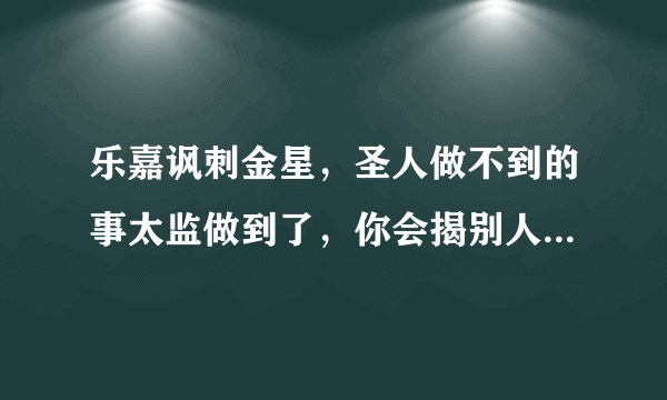 乐嘉讽刺金星，圣人做不到的事太监做到了，你会揭别人短戳别人痛来说事吗？