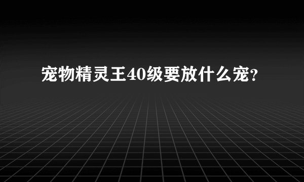 宠物精灵王40级要放什么宠？