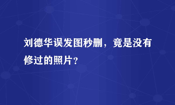 刘德华误发图秒删，竟是没有修过的照片？