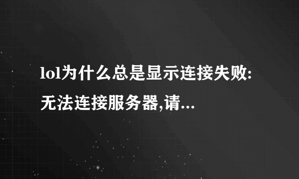 lol为什么总是显示连接失败: 无法连接服务器,请检查您的网络连接。网还是连着的。 这是为什么。