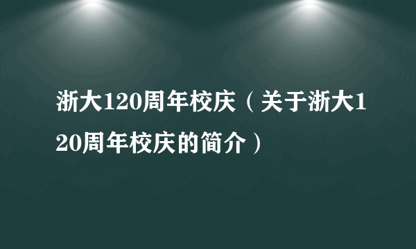 浙大120周年校庆（关于浙大120周年校庆的简介）