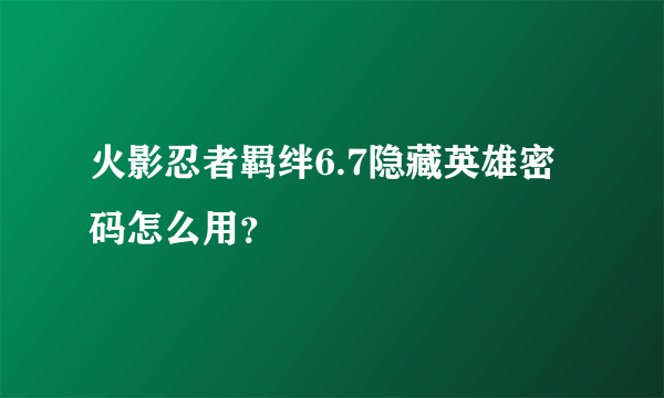 火影忍者羁绊6.7隐藏英雄密码怎么用？