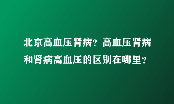 北京高血压肾病？高血压肾病和肾病高血压的区别在哪里？