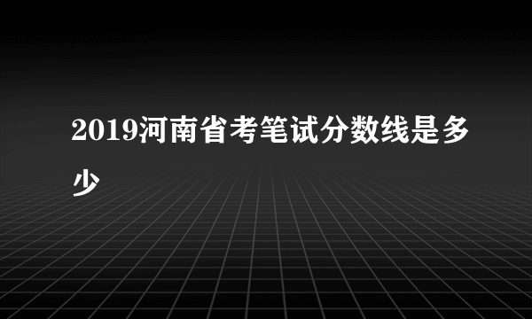 2019河南省考笔试分数线是多少